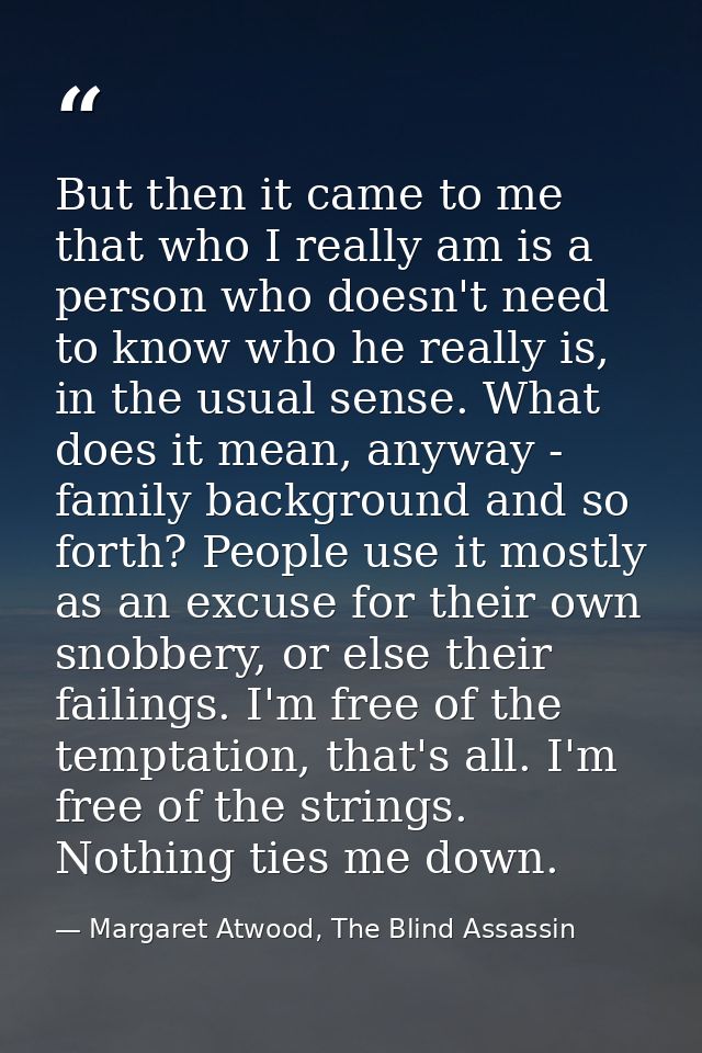 But then it came to me that who I really am is a person who doesn't need to know who he really is, in the usual sense. W — Margaret Atwood, The Blind Assassin