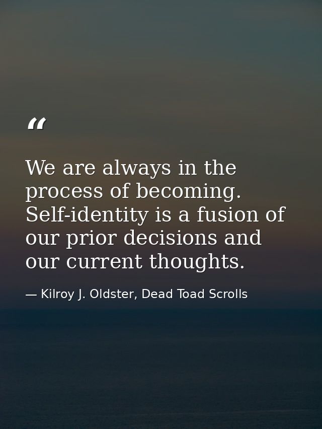 We are always in the process of becoming. Self-identity is a fusion of our prior decisions and our current thoughts. — Kilroy J. Oldster, Dead Toad Scrolls
