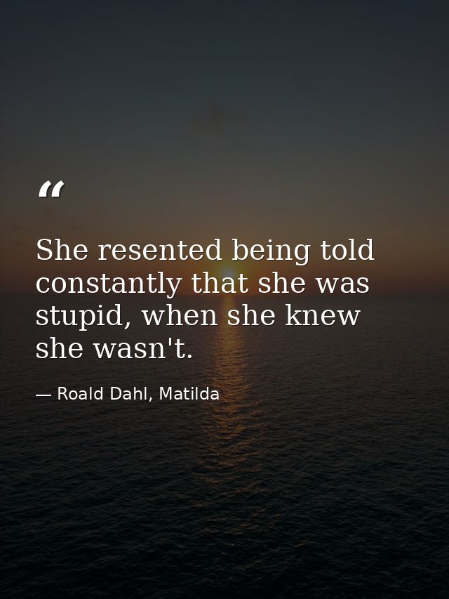 She resented being told constantly that she was stupid, when she knew she wasn't. — Roald Dahl, Matilda
