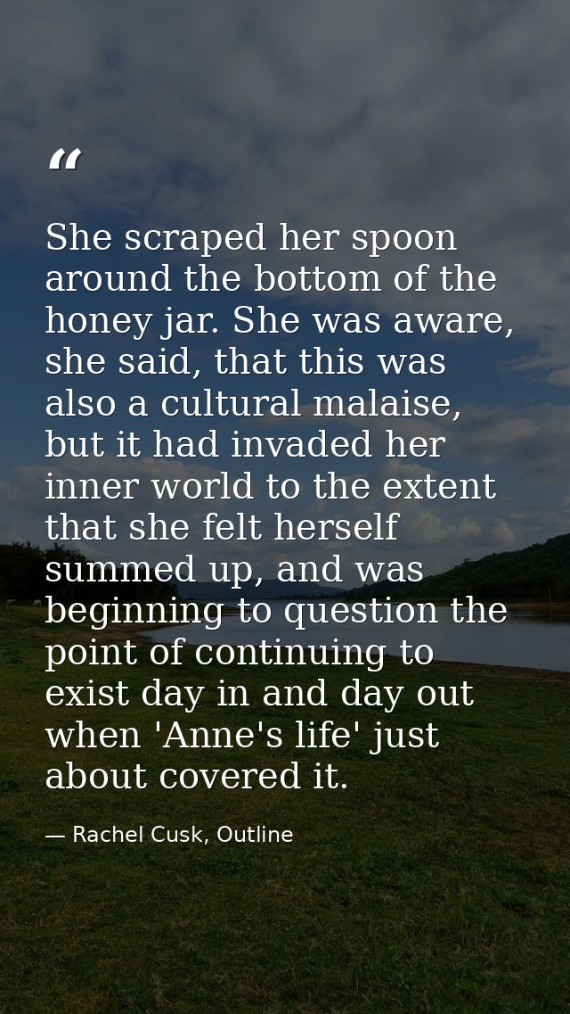 She scraped her spoon around the bottom of the honey jar. She was aware, she said, that this was also a cultural malaise — Rachel Cusk, Outline