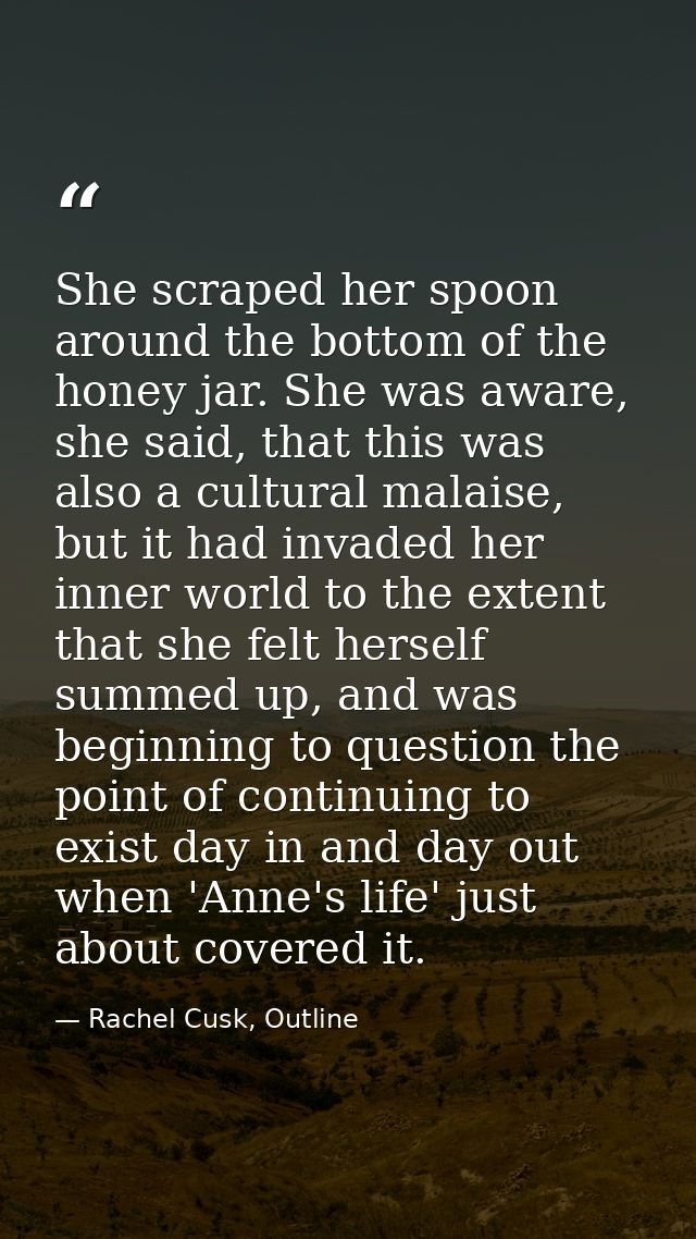 She scraped her spoon around the bottom of the honey jar. She was aware, she said, that this was also a cultural malaise — Rachel Cusk, Outline