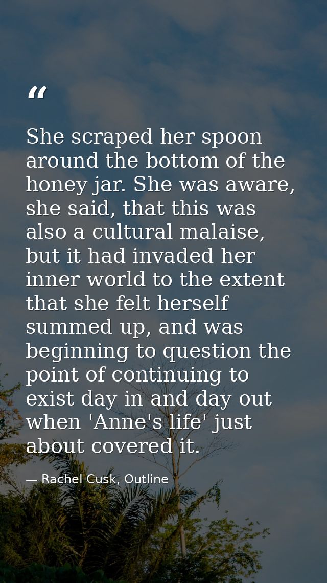 She scraped her spoon around the bottom of the honey jar. She was aware, she said, that this was also a cultural malaise — Rachel Cusk, Outline