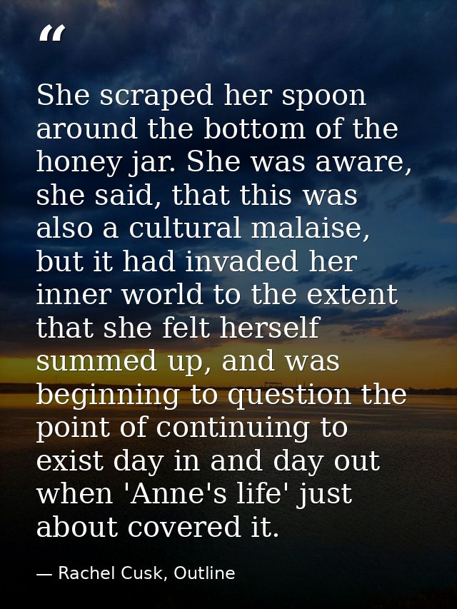 She scraped her spoon around the bottom of the honey jar. She was aware, she said, that this was also a cultural malaise — Rachel Cusk, Outline
