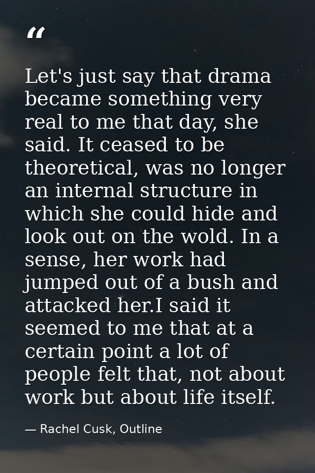 Let's just say that drama became something very real to me that day, she said. It ceased to be theoretical, was no longe — Rachel Cusk, Outline
