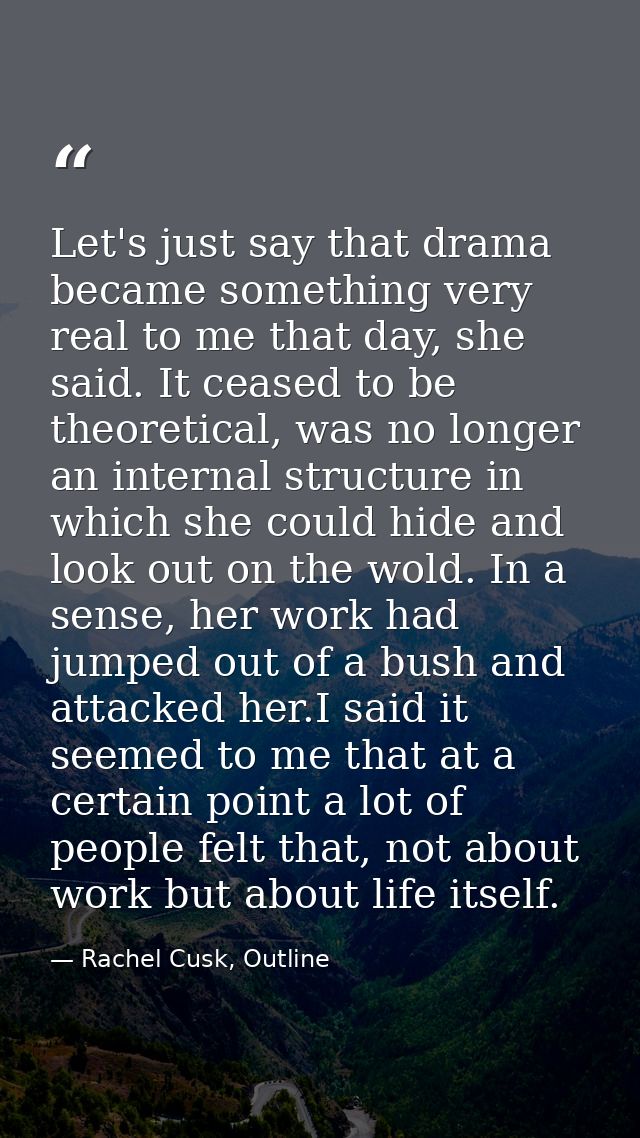 Let's just say that drama became something very real to me that day, she said. It ceased to be theoretical, was no longe — Rachel Cusk, Outline