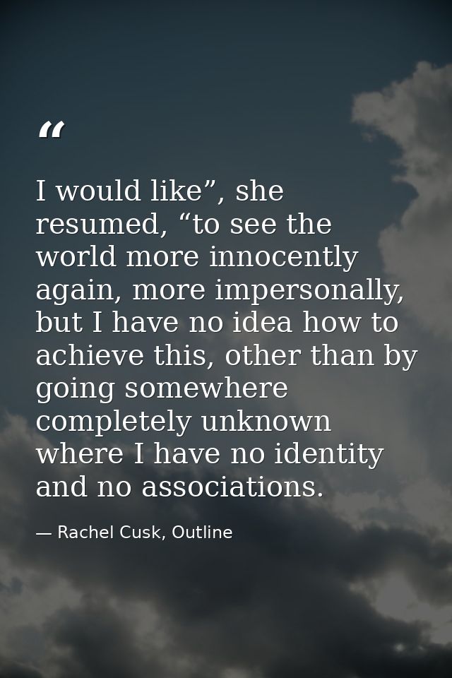 I would like”, she resumed, “to see the world more innocently again, more impersonally, but I have no idea how to achiev — Rachel Cusk, Outline