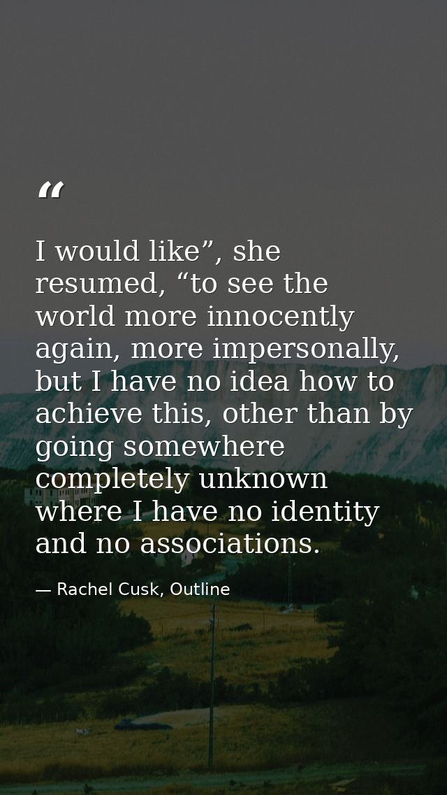 I would like”, she resumed, “to see the world more innocently again, more impersonally, but I have no idea how to achiev — Rachel Cusk, Outline