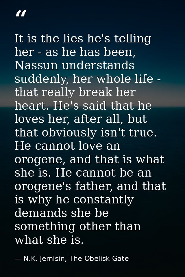 It is the lies he's telling her - as he has been, Nassun understands suddenly, her whole life - that really break her he — N.K. Jemisin, The Obelisk Gate