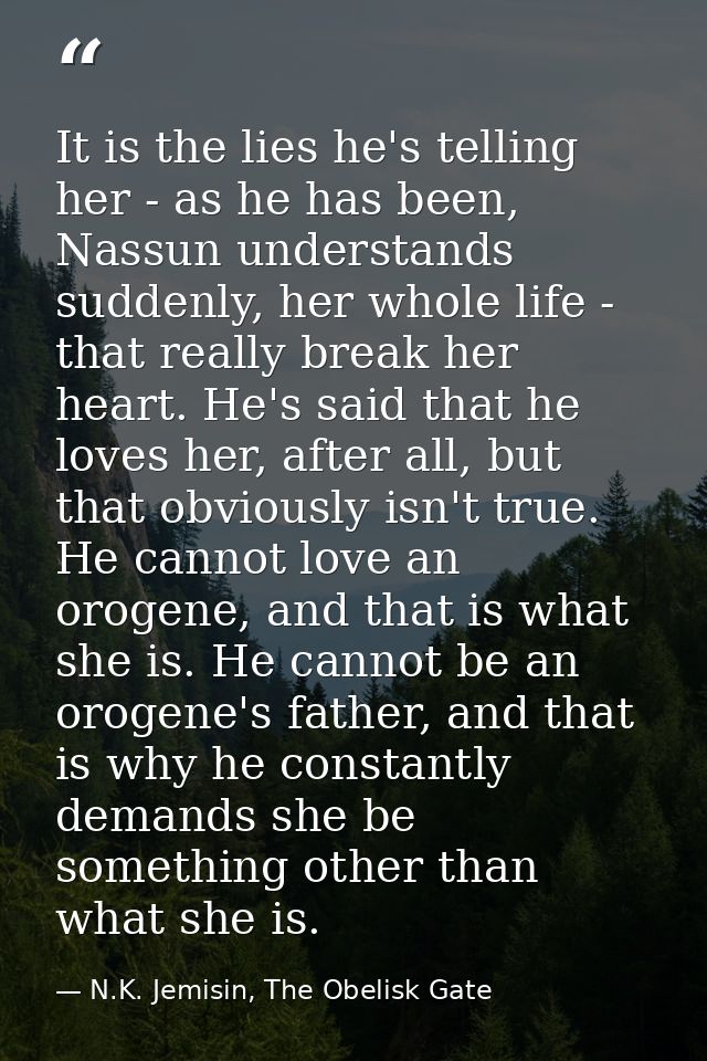 It is the lies he's telling her - as he has been, Nassun understands suddenly, her whole life - that really break her he — N.K. Jemisin, The Obelisk Gate