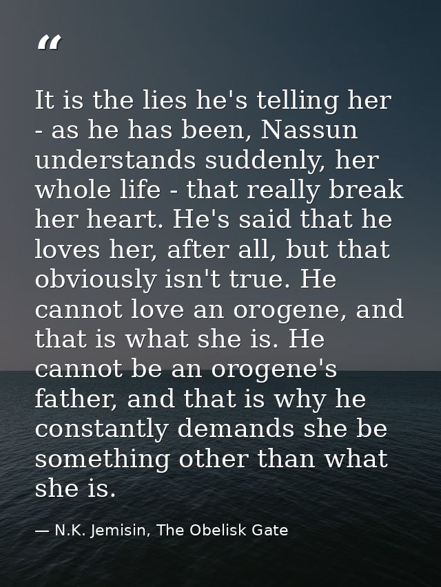 It is the lies he's telling her - as he has been, Nassun understands suddenly, her whole life - that really break her he — N.K. Jemisin, The Obelisk Gate