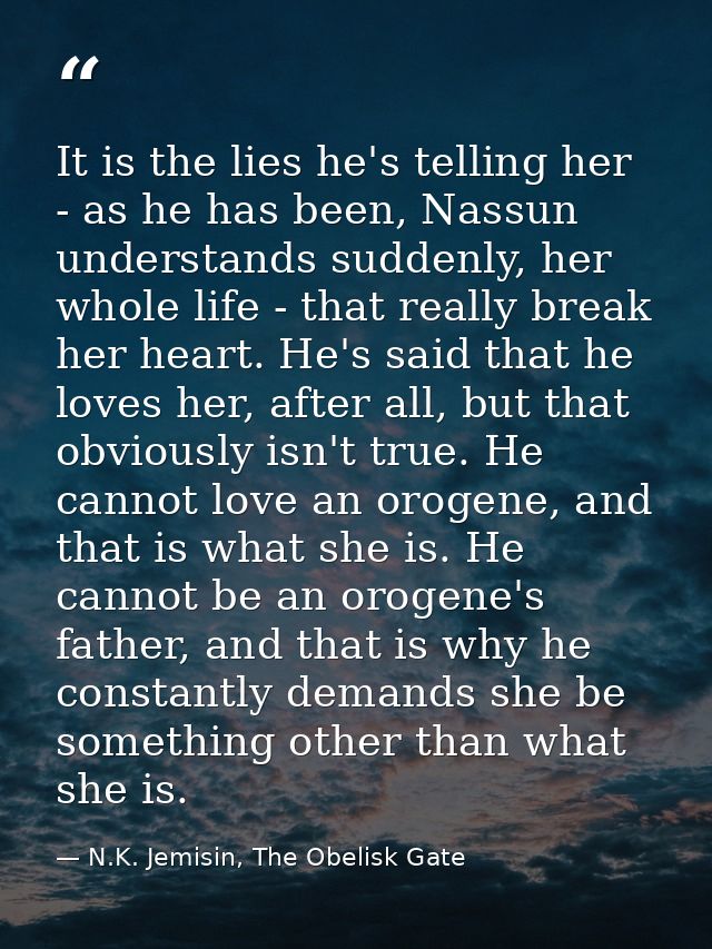 It is the lies he's telling her - as he has been, Nassun understands suddenly, her whole life - that really break her he — N.K. Jemisin, The Obelisk Gate