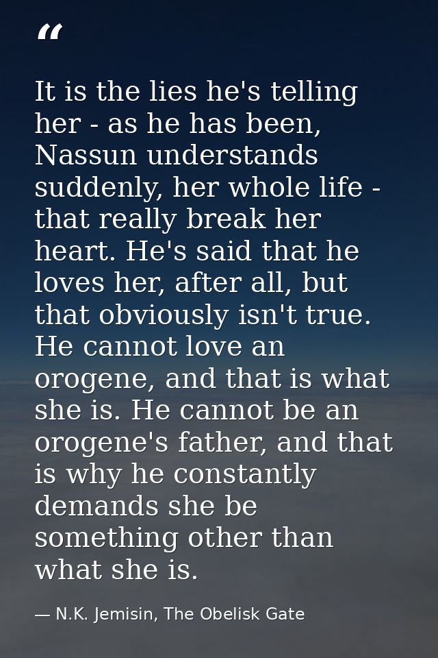 It is the lies he's telling her - as he has been, Nassun understands suddenly, her whole life - that really break her he — N.K. Jemisin, The Obelisk Gate