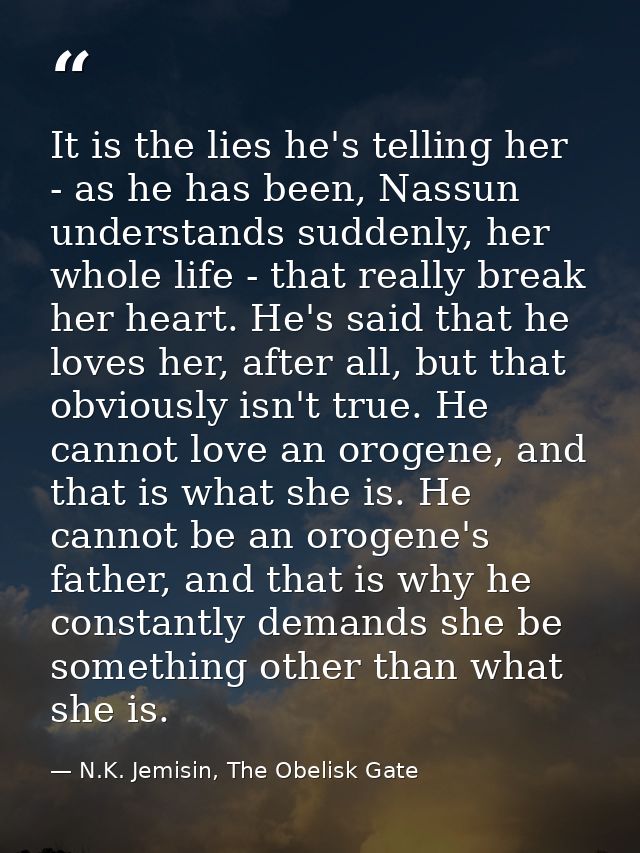 It is the lies he's telling her - as he has been, Nassun understands suddenly, her whole life - that really break her he — N.K. Jemisin, The Obelisk Gate