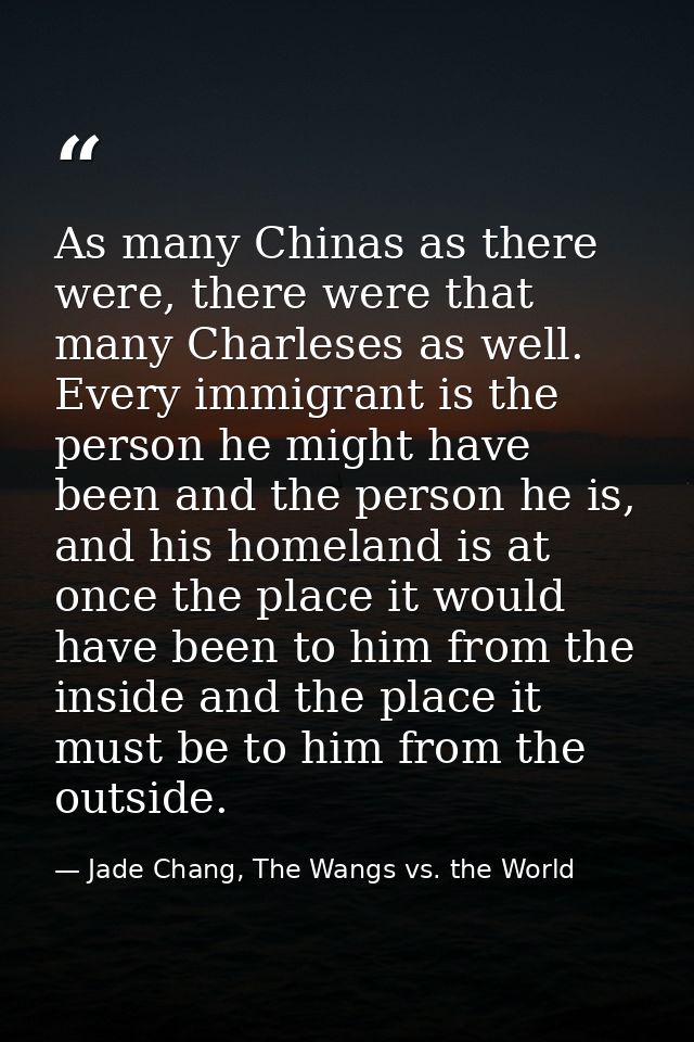 As many Chinas as there were, there were that many Charleses as well. Every immigrant is the person he might have been a — Jade Chang, The Wangs vs. the World