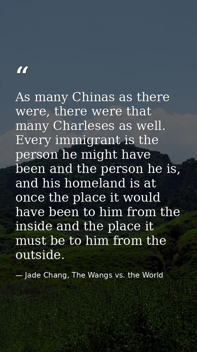 As many Chinas as there were, there were that many Charleses as well. Every immigrant is the person he might have been a — Jade Chang, The Wangs vs. the World