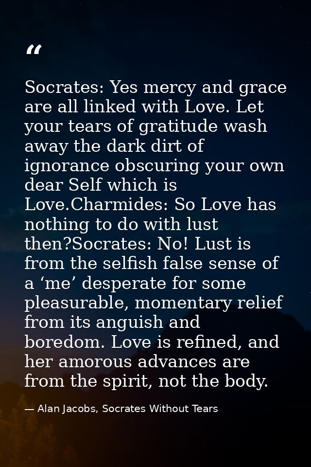 Socrates: Yes mercy and grace are all linked with Love. Let your tears of gratitude wash away the dark dirt of ignorance — Alan Jacobs, Socrates Without Tears