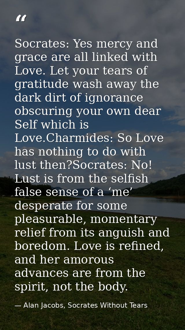 Socrates: Yes mercy and grace are all linked with Love. Let your tears of gratitude wash away the dark dirt of ignorance — Alan Jacobs, Socrates Without Tears