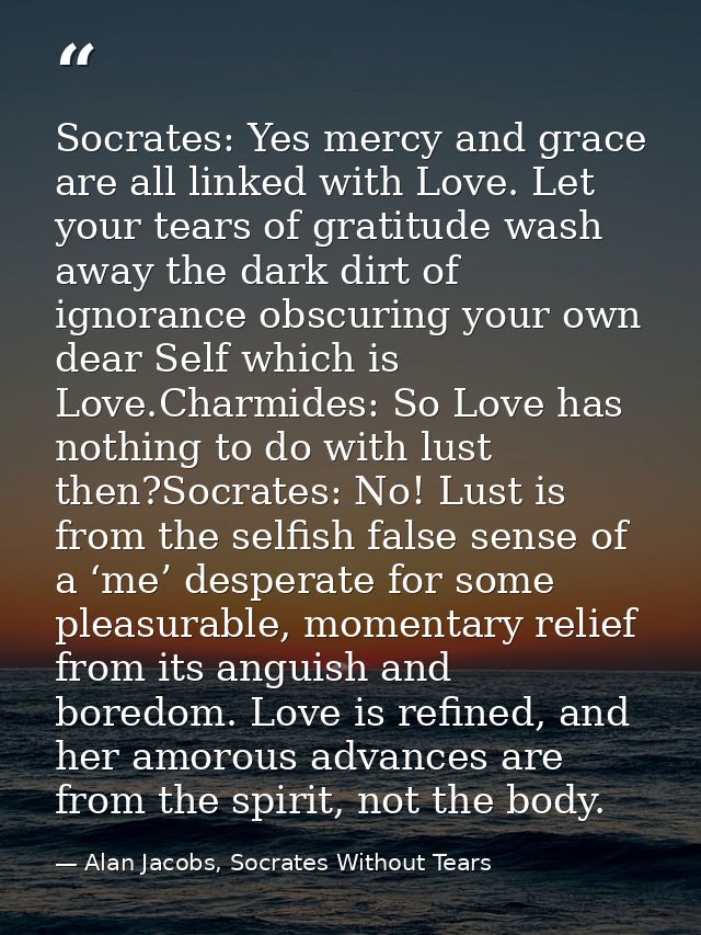 Socrates: Yes mercy and grace are all linked with Love. Let your tears of gratitude wash away the dark dirt of ignorance — Alan Jacobs, Socrates Without Tears