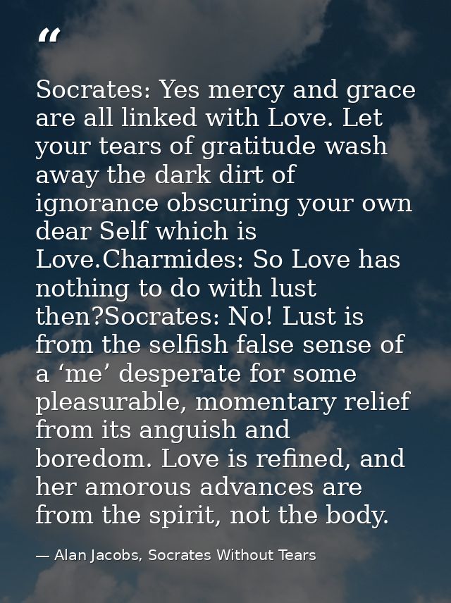 Socrates: Yes mercy and grace are all linked with Love. Let your tears of gratitude wash away the dark dirt of ignorance — Alan Jacobs, Socrates Without Tears