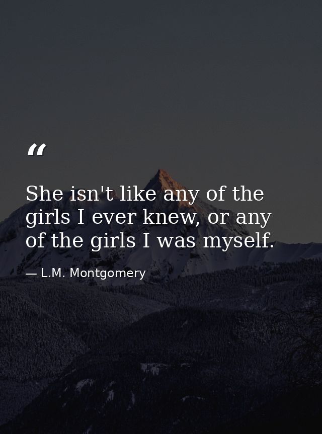 She isn't like any of the girls I ever knew, or any of the girls I was myself. — L.M. Montgomery