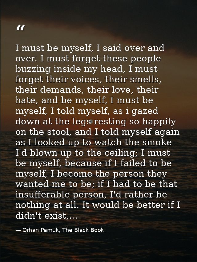 I must be myself, I said over and over. I must forget these people buzzing inside my head, I must forget their voices, t — Orhan Pamuk, The Black Book
