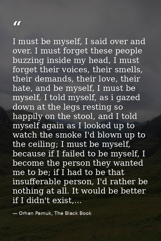 I must be myself, I said over and over. I must forget these people buzzing inside my head, I must forget their voices, t — Orhan Pamuk, The Black Book