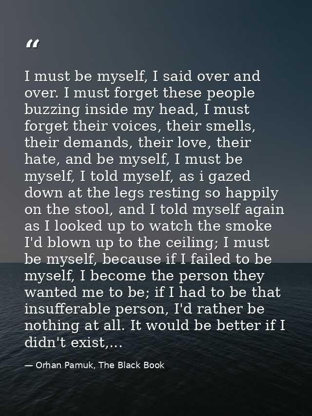 I must be myself, I said over and over. I must forget these people buzzing inside my head, I must forget their voices, t — Orhan Pamuk, The Black Book