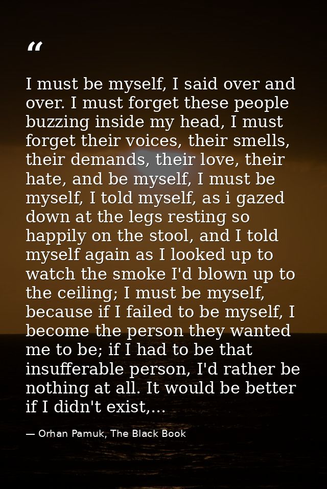 I must be myself, I said over and over. I must forget these people buzzing inside my head, I must forget their voices, t — Orhan Pamuk, The Black Book