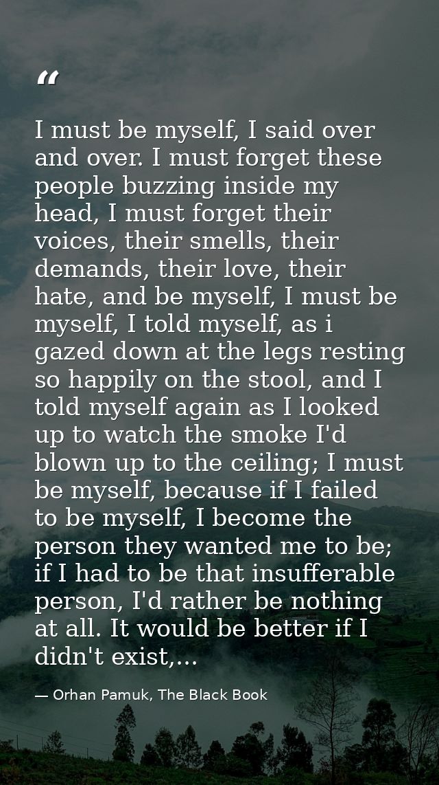 I must be myself, I said over and over. I must forget these people buzzing inside my head, I must forget their voices, t — Orhan Pamuk, The Black Book