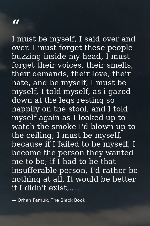 I must be myself, I said over and over. I must forget these people buzzing inside my head, I must forget their voices, t — Orhan Pamuk, The Black Book