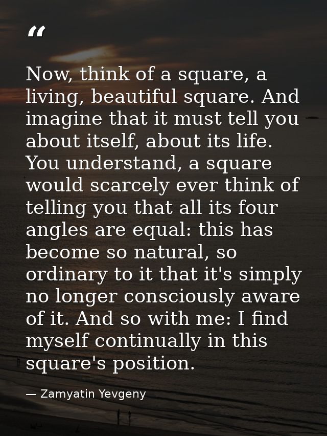 Now, think of a square, a living, beautiful square. And imagine that it must tell you about itself, about its life. You  — Zamyatin Yevgeny