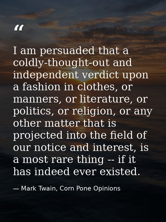 I am persuaded that a coldly-thought-out and independent verdict upon a fashion in clothes, or manners, or literature, o — Mark Twain, Corn Pone Opinions