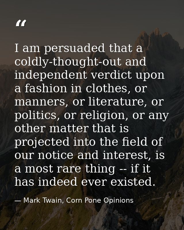 I am persuaded that a coldly-thought-out and independent verdict upon a fashion in clothes, or manners, or literature, o — Mark Twain, Corn Pone Opinions