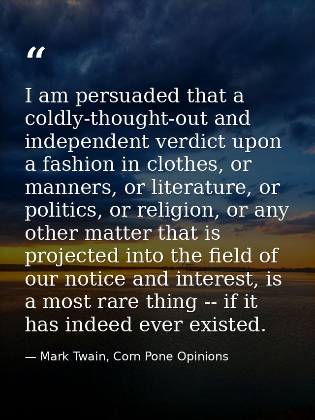 I am persuaded that a coldly-thought-out and independent verdict upon a fashion in clothes, or manners, or literature, o — Mark Twain, Corn Pone Opinions