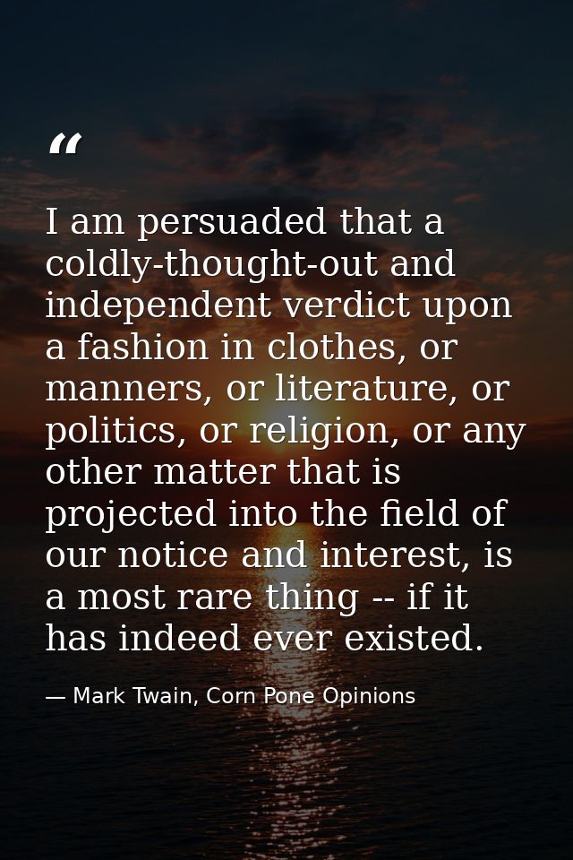 I am persuaded that a coldly-thought-out and independent verdict upon a fashion in clothes, or manners, or literature, o — Mark Twain, Corn Pone Opinions