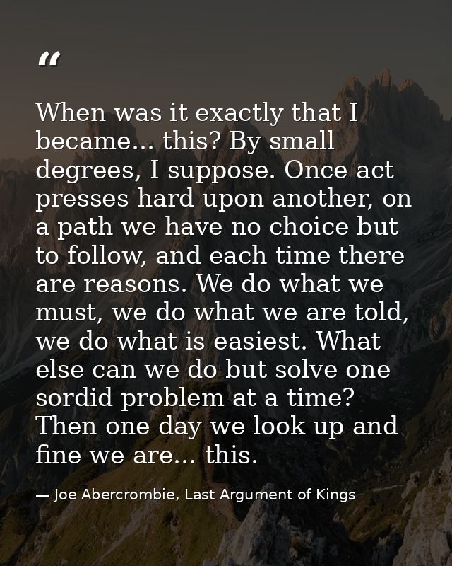 When was it exactly that I became... this? By small degrees, I suppose. Once act presses hard upon another, on a path we — Joe Abercrombie, Last Argument of Kings
