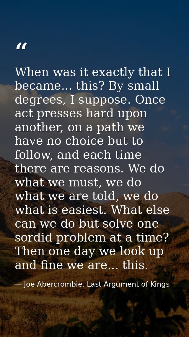 When was it exactly that I became... this? By small degrees, I suppose. Once act presses hard upon another, on a path we — Joe Abercrombie, Last Argument of Kings
