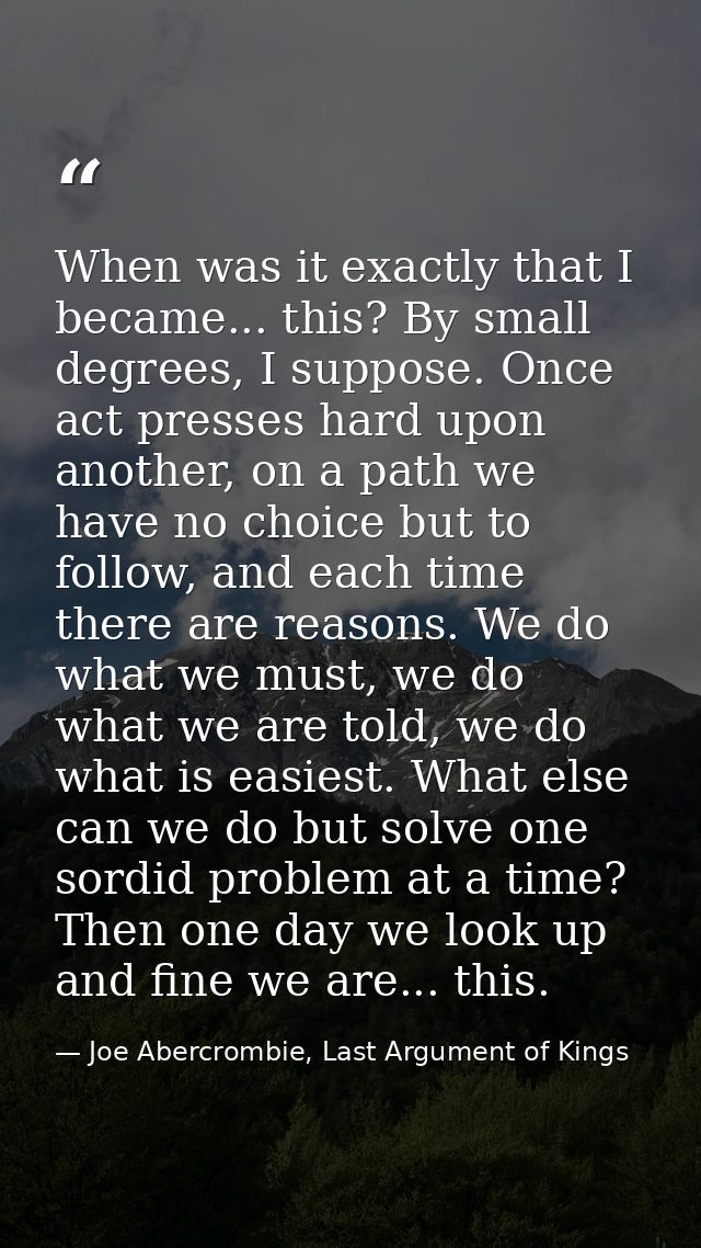When was it exactly that I became... this? By small degrees, I suppose. Once act presses hard upon another, on a path we — Joe Abercrombie, Last Argument of Kings