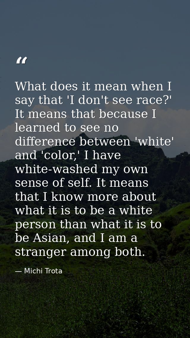 What does it mean when I say that 'I don't see race?' It means that because I learned to see no difference between 'whit — Michi Trota