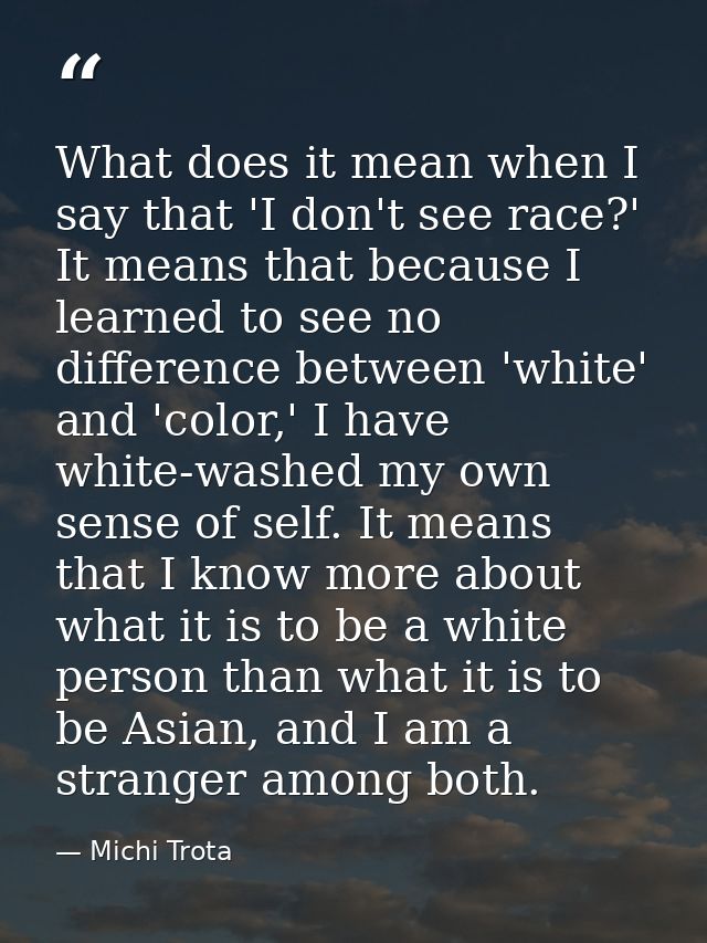 What does it mean when I say that 'I don't see race?' It means that because I learned to see no difference between 'whit — Michi Trota