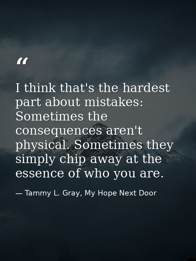 I think that's the hardest part about mistakes: Sometimes the consequences aren't physical. Sometimes they simply chip a — Tammy L. Gray, My Hope Next Door