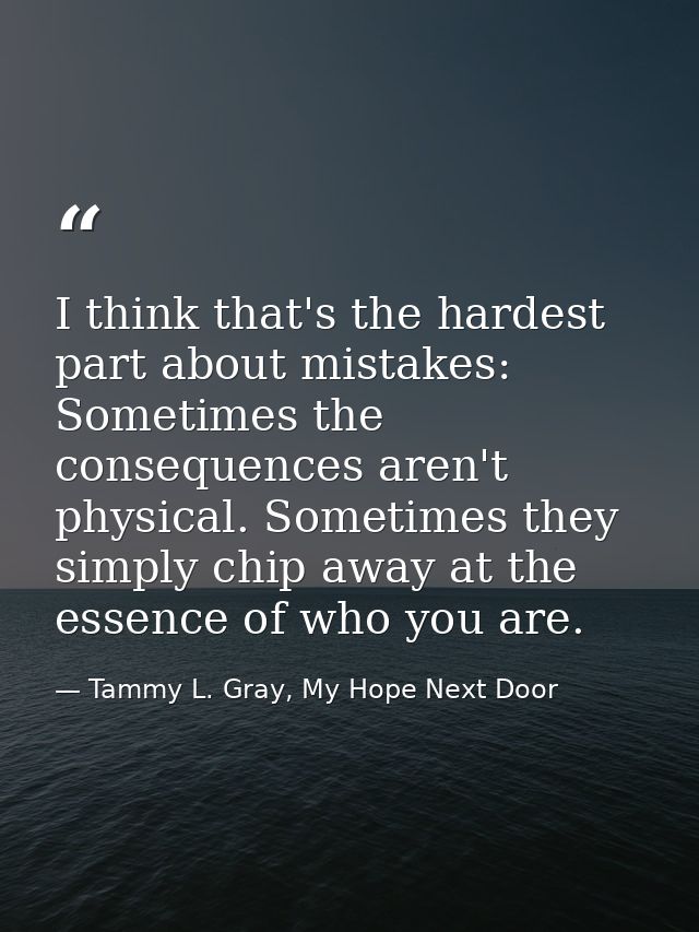 I think that's the hardest part about mistakes: Sometimes the consequences aren't physical. Sometimes they simply chip a — Tammy L. Gray, My Hope Next Door