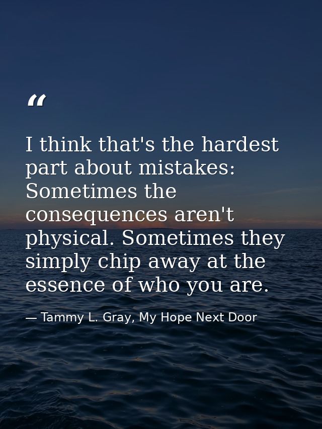 I think that's the hardest part about mistakes: Sometimes the consequences aren't physical. Sometimes they simply chip a — Tammy L. Gray, My Hope Next Door