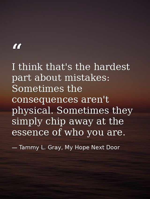 I think that's the hardest part about mistakes: Sometimes the consequences aren't physical. Sometimes they simply chip a — Tammy L. Gray, My Hope Next Door