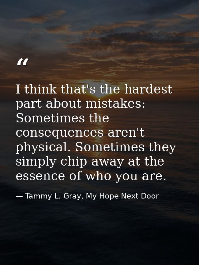 I think that's the hardest part about mistakes: Sometimes the consequences aren't physical. Sometimes they simply chip a — Tammy L. Gray, My Hope Next Door