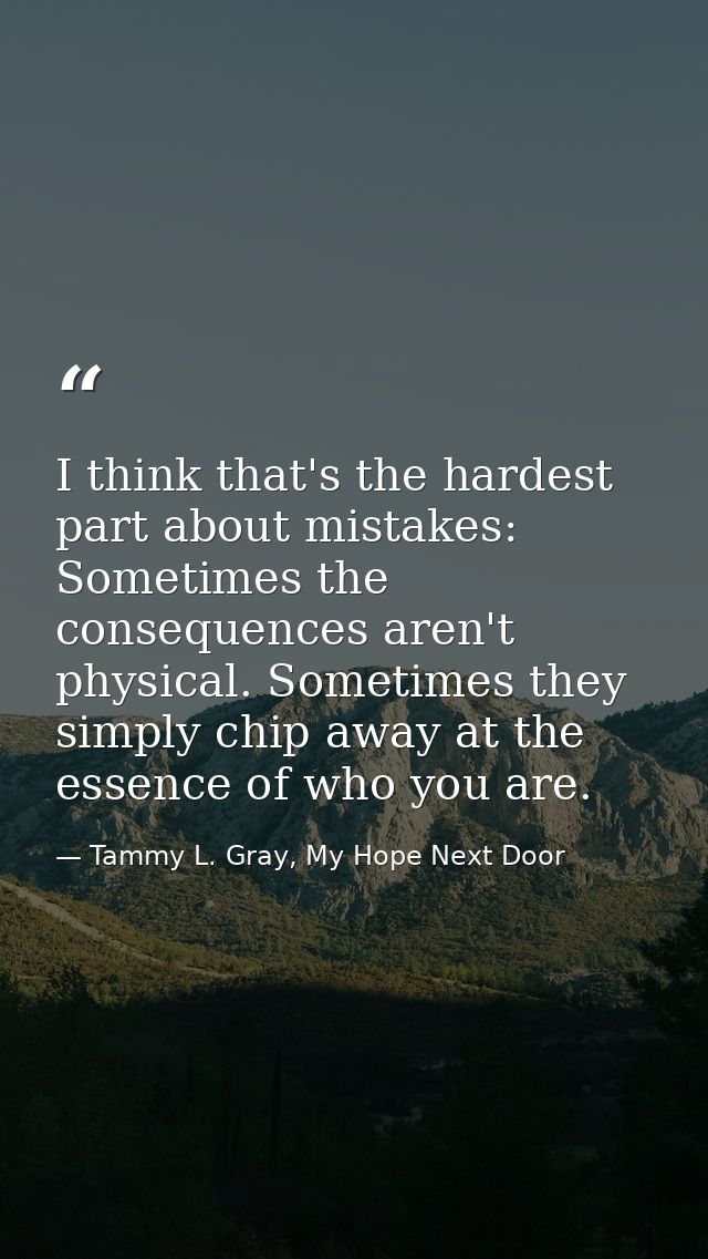 I think that's the hardest part about mistakes: Sometimes the consequences aren't physical. Sometimes they simply chip a — Tammy L. Gray, My Hope Next Door