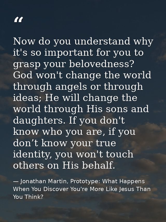 Now do you understand why it's so important for you to grasp your belovedness? God won't change the world through angels — Jonathan Martin, Prototype: What Happens When You Discover You're More Like Jesus Than You Think?