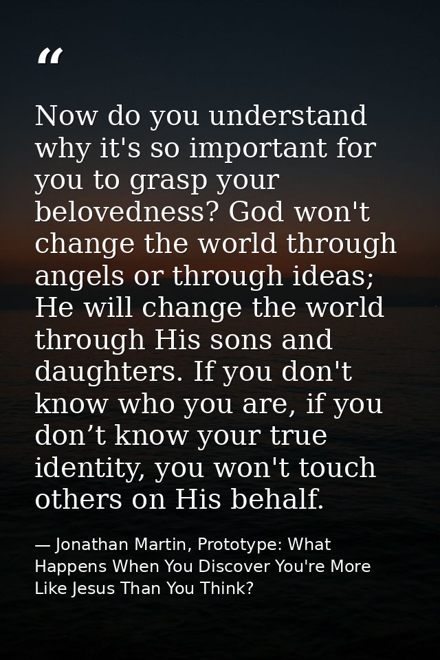 Now do you understand why it's so important for you to grasp your belovedness? God won't change the world through angels — Jonathan Martin, Prototype: What Happens When You Discover You're More Like Jesus Than You Think?