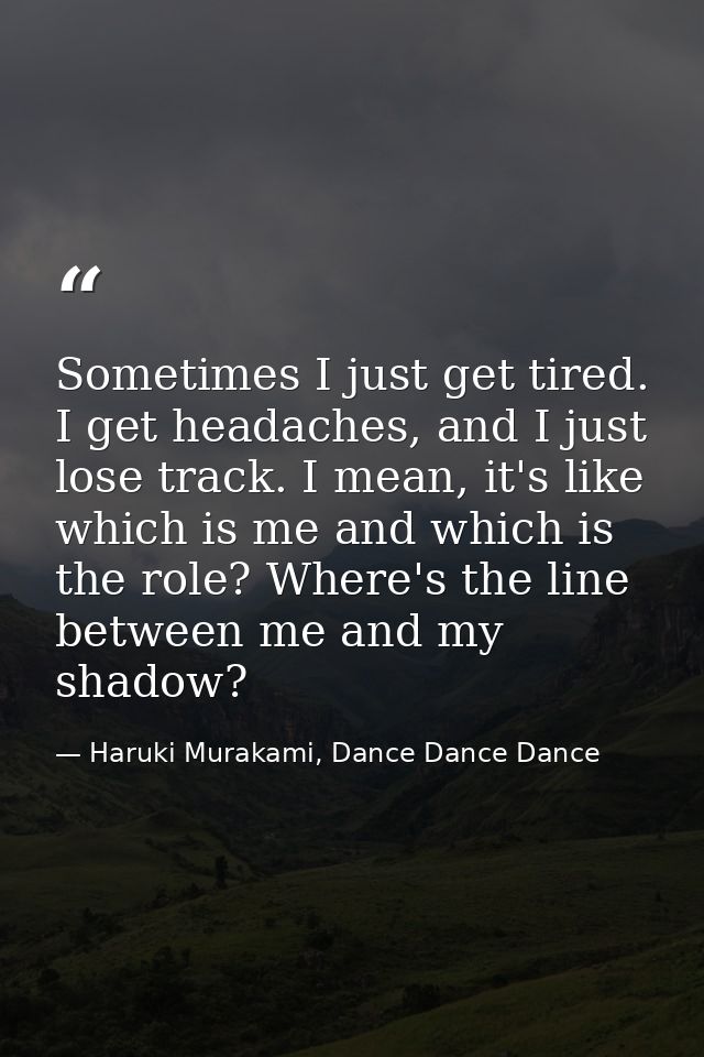 Sometimes I just get tired. I get headaches, and I just lose track. I mean, it's like which is me and which is the role? — Haruki Murakami, Dance Dance Dance
