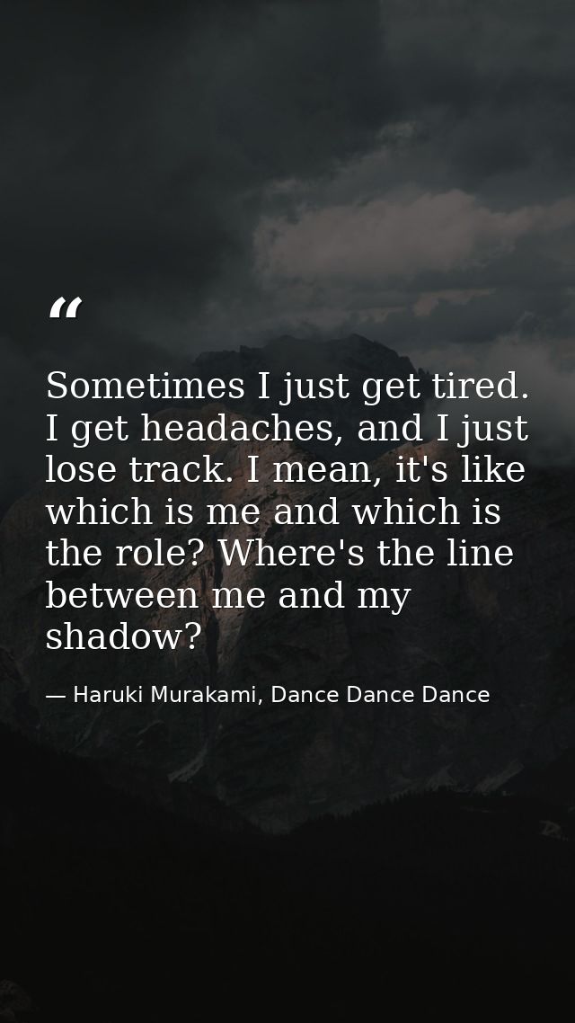 Sometimes I just get tired. I get headaches, and I just lose track. I mean, it's like which is me and which is the role? — Haruki Murakami, Dance Dance Dance